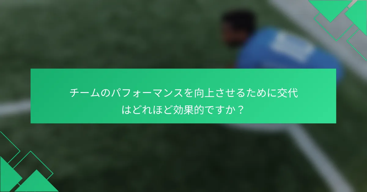 チームのパフォーマンスを向上させるために交代はどれほど効果的ですか？