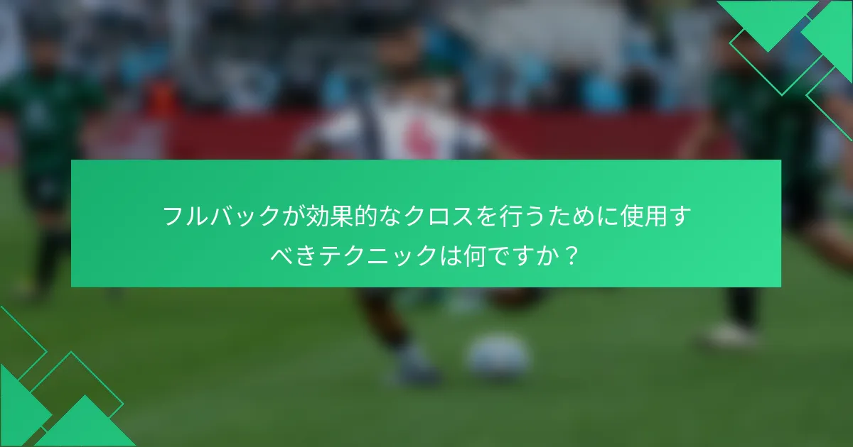 フルバックが効果的なクロスを行うために使用すべきテクニックは何ですか？